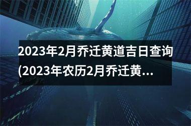 2025年2月乔迁黄道吉日查询(2025年农历2月乔迁黄道吉日查询)