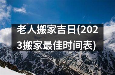 老人搬家吉日(2025搬家最佳时间表)