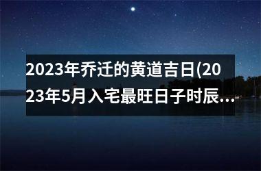 2025年乔迁的黄道吉日(2025年5月入宅最旺日子时辰)