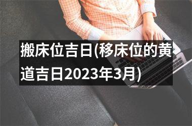 <h3>搬床位吉日(移床位的黄道吉日2025年3月)