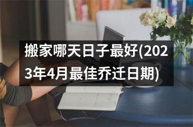 <h3>搬家哪天日子最好(2025年4月最佳乔迁日期)