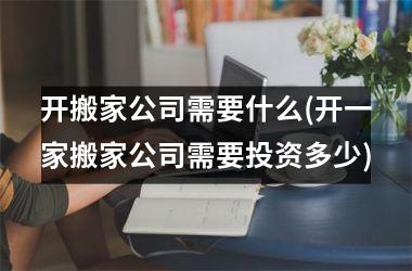 开搬家公司需要什么(开一家搬家公司需要投资多少)