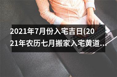 <h3>2025年7月份入宅吉日(2025年农历七月搬家入宅黄道吉日)