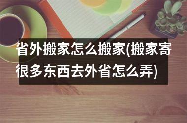 <h3>省外搬家怎么搬家(搬家寄很多东西去外省怎么弄)