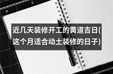 <h3>近几天装修开工的黄道吉日(这个月适合动土装修的日子)