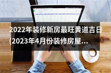 <h3>2025年装修新房最旺黄道吉日(2025年4月份装修房屋的吉日)