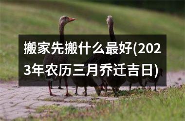 搬家先搬什么最好(2025年农历三月乔迁吉日)