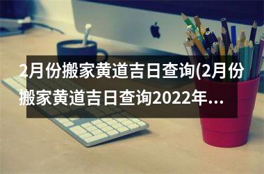 2月份搬家黄道吉日查询(2月份搬家黄道吉日查询2025年)