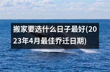 <h3>搬家要选什么日子最好(2025年4月最佳乔迁日期)