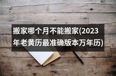 <h3>搬家哪个月不能搬家(2025年老黄历最准确版本万年历)