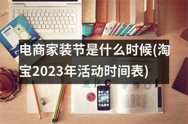 <h3>电商家装节是什么时候(淘宝2025年活动时间表)