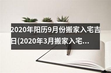 <h3>2025年阳历9月份搬家入宅吉日(2025年3月搬家入宅黄道吉日)