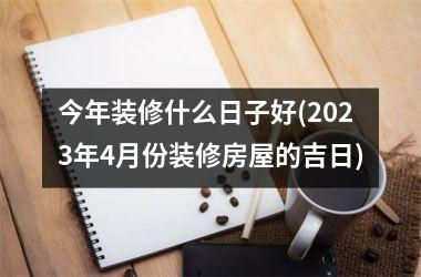 今年装修什么日子好(2025年4月份装修房屋的吉日)