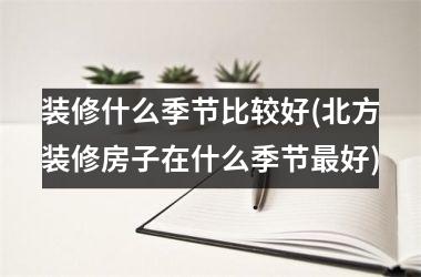 <h3>装修什么季节比较好(北方装修房子在什么季节最好)