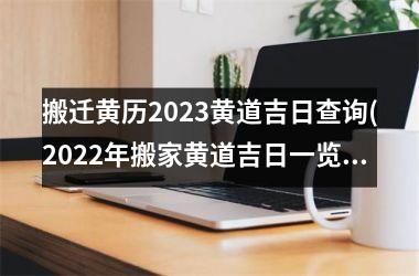 <h3>搬迁黄历2023黄道吉日查询(2022年搬家黄道吉日一览表)