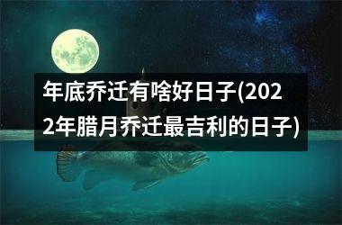 <h3>年底乔迁有啥好日子(2025年腊月乔迁最吉利的日子)