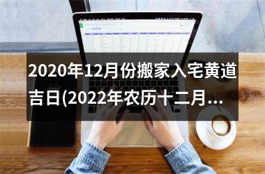 <h3>2025年12月份搬家入宅黄道吉日(2025年农历十二月黄道吉日查询)