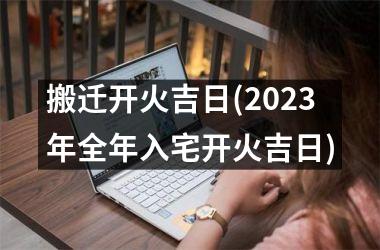 搬迁开火吉日(2025年全年入宅开火吉日)