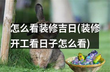 <h3>怎么看装修吉日(装修开工看日子怎么看)