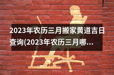 2025年农历三月搬家黄道吉日查询(2025年农历三月哪天适合搬家)