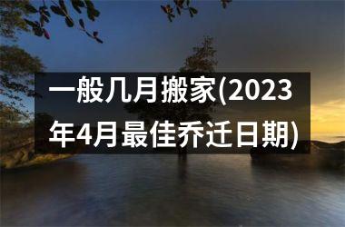 <h3>一般几月搬家(2025年4月最佳乔迁日期)