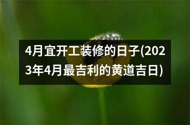 <h3>4月宜开工装修的日子(2025年4月最吉利的黄道吉日)