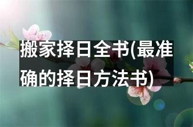 <h3>搬家择日全书(最准确的择日方法书)