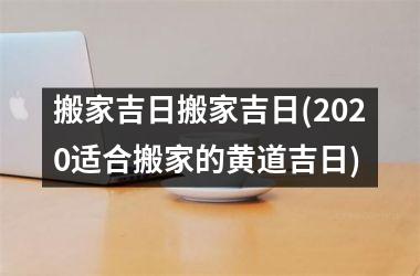 搬家吉日搬家吉日(2025适合搬家的黄道吉日)