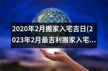 <h3>2025年2月搬家入宅吉日(2025年2月最吉利搬家入宅的日子)