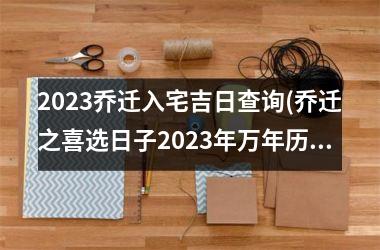 <h3>2025乔迁入宅吉日查询(乔迁之喜选日子2025年万年历)