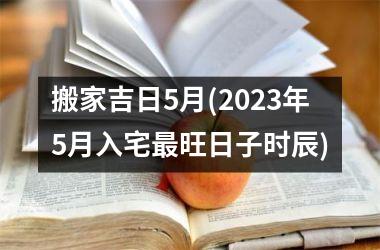 <h3>搬家吉日5月(2025年5月入宅最旺日子时辰)