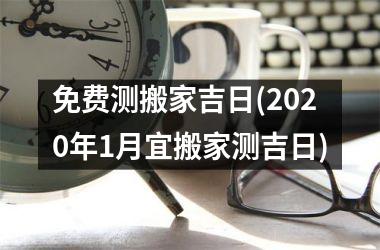 免费测搬家吉日(2025年1月宜搬家测吉日)