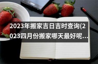 2025年搬家吉日吉时查询(2025四月份搬家哪天最好呢)