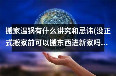 搬家温锅有什么讲究和忌讳(没正式搬家前可以搬东西进新家吗)