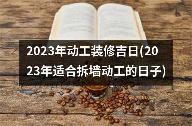 <h3>2025年动工装修吉日(2025年适合拆墙动工的日子)