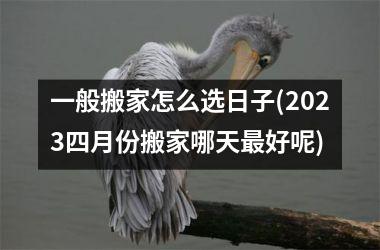 一般搬家怎么选日子(2025四月份搬家哪天最好呢)