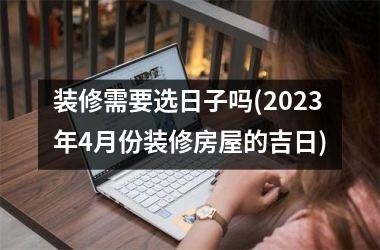 <h3>装修需要选日子吗(2025年4月份装修房屋的吉日)