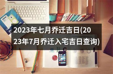 <h3>2025年七月乔迁吉日(2025年7月乔迁入宅吉日查询)