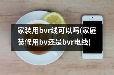 <h3>家装用bvr线可以吗(家庭装修用bv还是bvr电线)