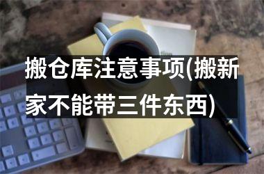 搬仓库注意事项(搬新家不能带三件东西)