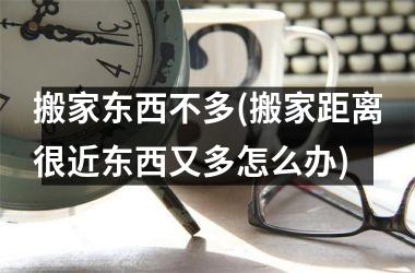 搬家东西不多(搬家距离很近东西又多怎么办)