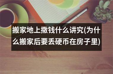 搬家地上撒钱什么讲究(为什么搬家后要丢硬币在房子里)