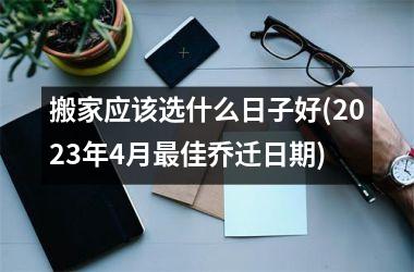 <h3>搬家应该选什么日子好(2025年4月最佳乔迁日期)