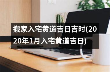 搬家入宅黄道吉日吉时(2025年1月入宅黄道吉日)