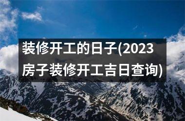 <h3>装修开工的日子(2025房子装修开工吉日查询)