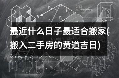 <h3>最近什么日子最适合搬家(搬入二手房的黄道吉日)