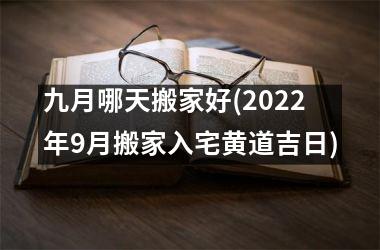 <h3>九月哪天搬家好(2025年9月搬家入宅黄道吉日)