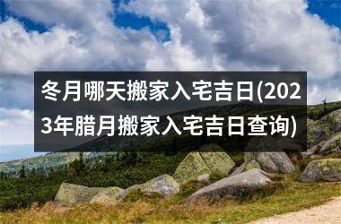 冬月哪天搬家入宅吉日(2025年腊月搬家入宅吉日查询)