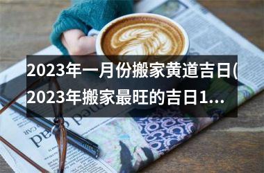 2025年一月份搬家黄道吉日(2025年搬家最旺的吉日1月)