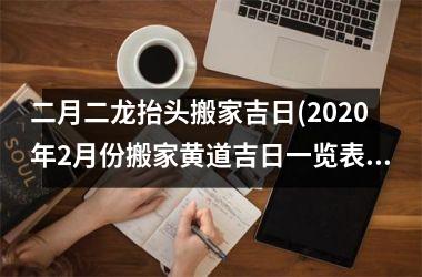 <h3>二月二龙抬头搬家吉日(2025年2月份搬家黄道吉日一览表)